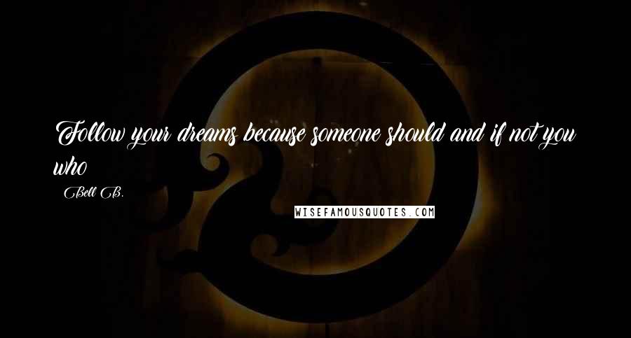 Bell B. quotes: Follow your dreams because someone should and if not you who