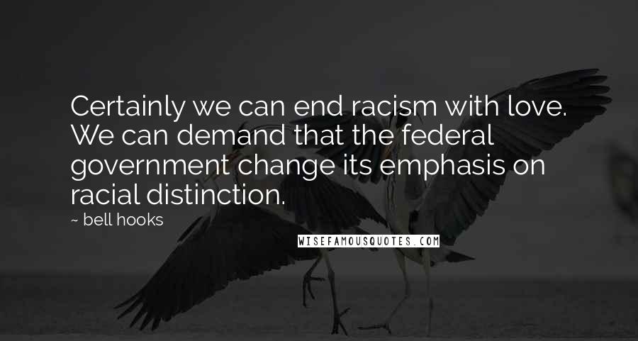 Bell Hooks quotes: Certainly we can end racism with love. We can demand that the federal government change its emphasis on racial distinction.