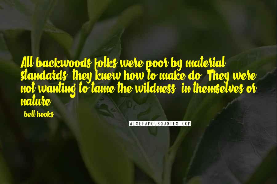 Bell Hooks quotes: All backwoods folks were poor by material standards; they knew how to make do. They were not wanting to tame the wildness, in themselves or nature.