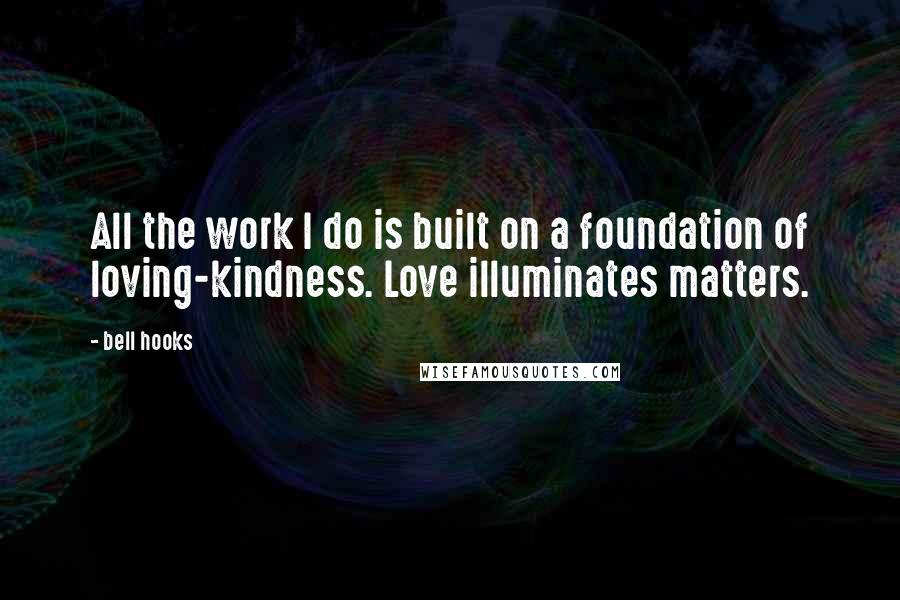 Bell Hooks quotes: All the work I do is built on a foundation of loving-kindness. Love illuminates matters.