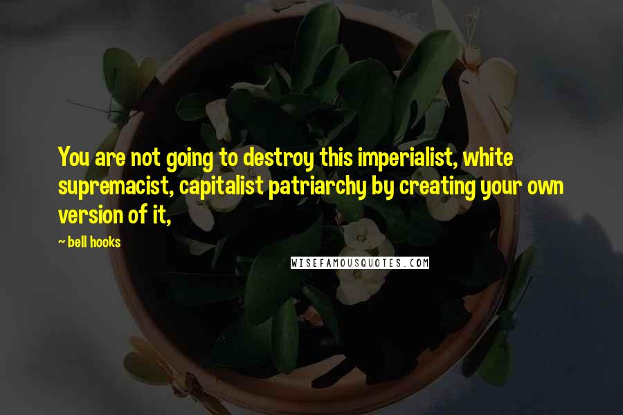 Bell Hooks quotes: You are not going to destroy this imperialist, white supremacist, capitalist patriarchy by creating your own version of it,