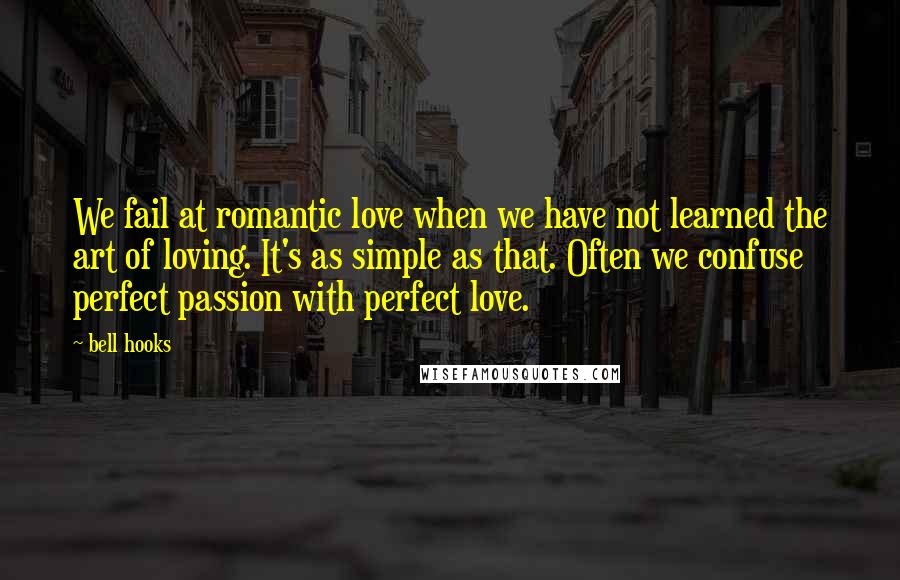 Bell Hooks quotes: We fail at romantic love when we have not learned the art of loving. It's as simple as that. Often we confuse perfect passion with perfect love.