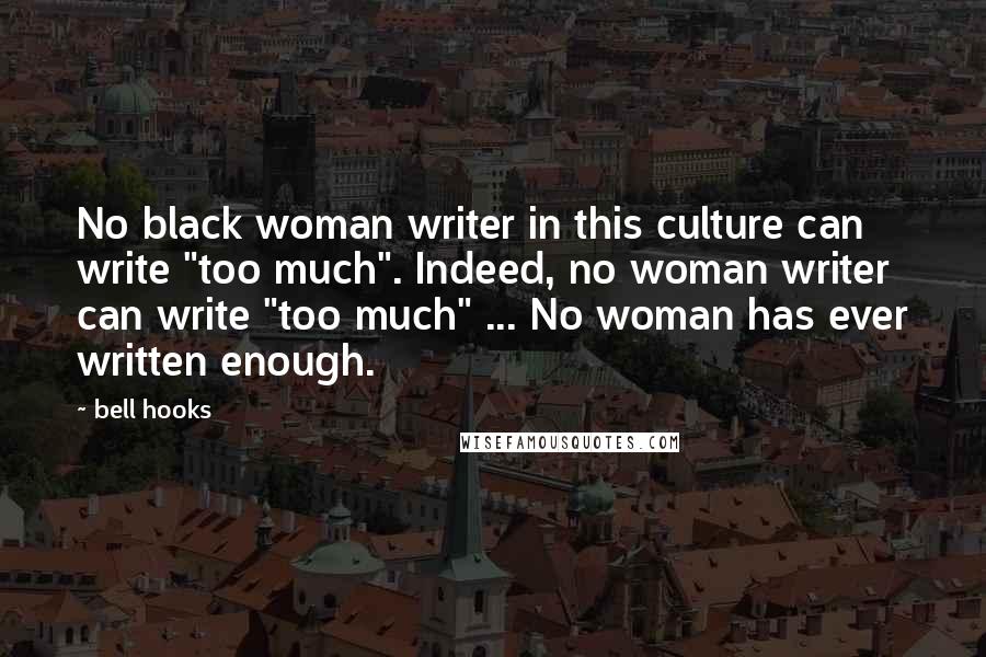 Bell Hooks quotes: No black woman writer in this culture can write "too much". Indeed, no woman writer can write "too much" ... No woman has ever written enough.