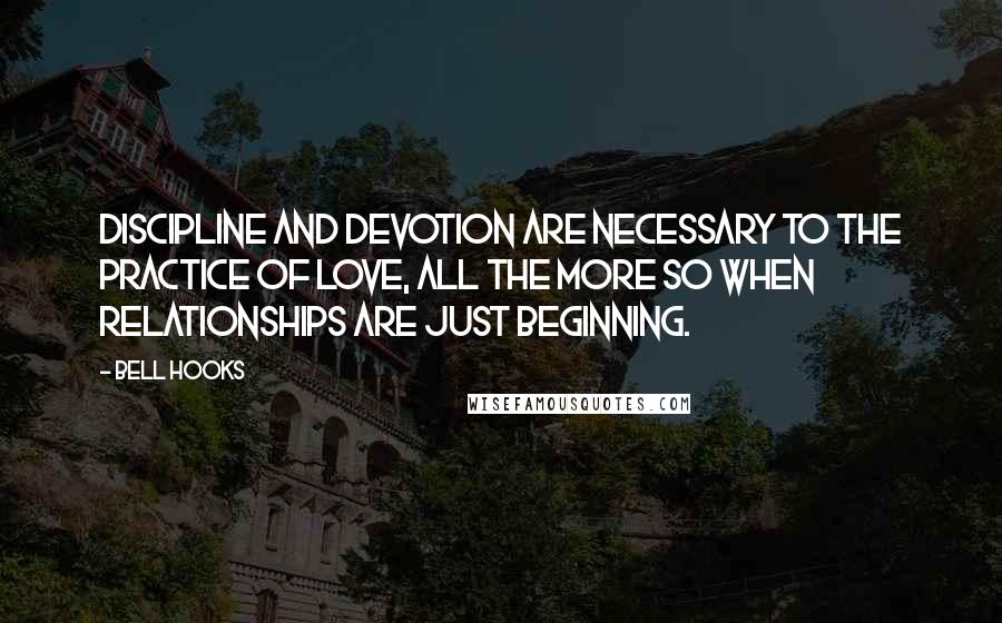 Bell Hooks quotes: Discipline and devotion are necessary to the practice of love, all the more so when relationships are just beginning.