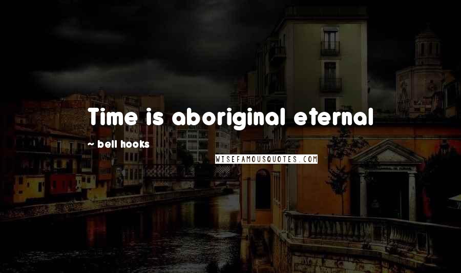 Bell Hooks quotes: Time is aboriginal eternal