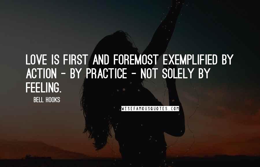Bell Hooks quotes: Love is first and foremost exemplified by action - by practice - not solely by feeling.