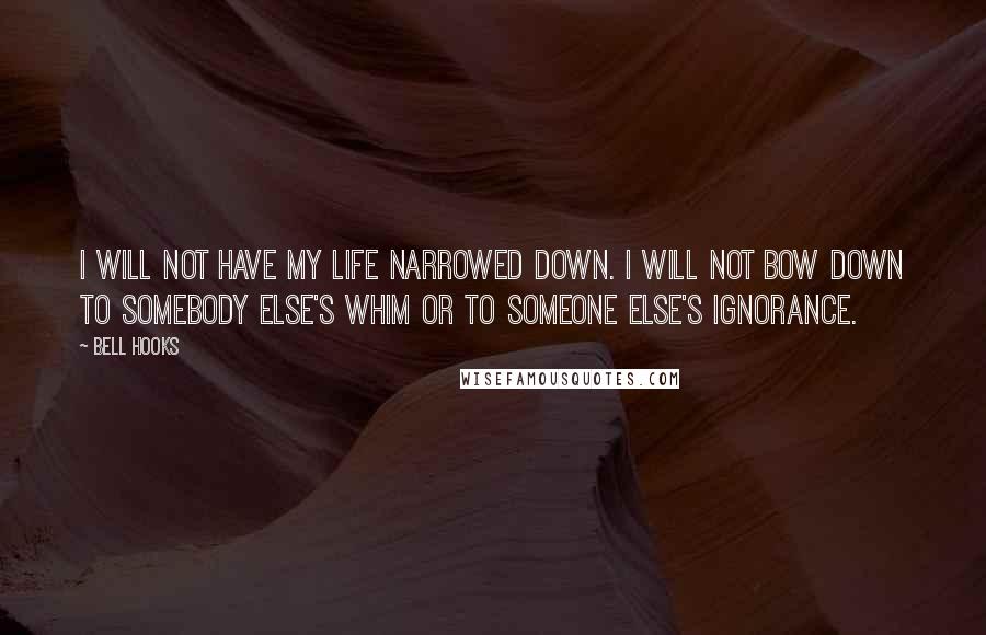 Bell Hooks quotes: I will not have my life narrowed down. I will not bow down to somebody else's whim or to someone else's ignorance.