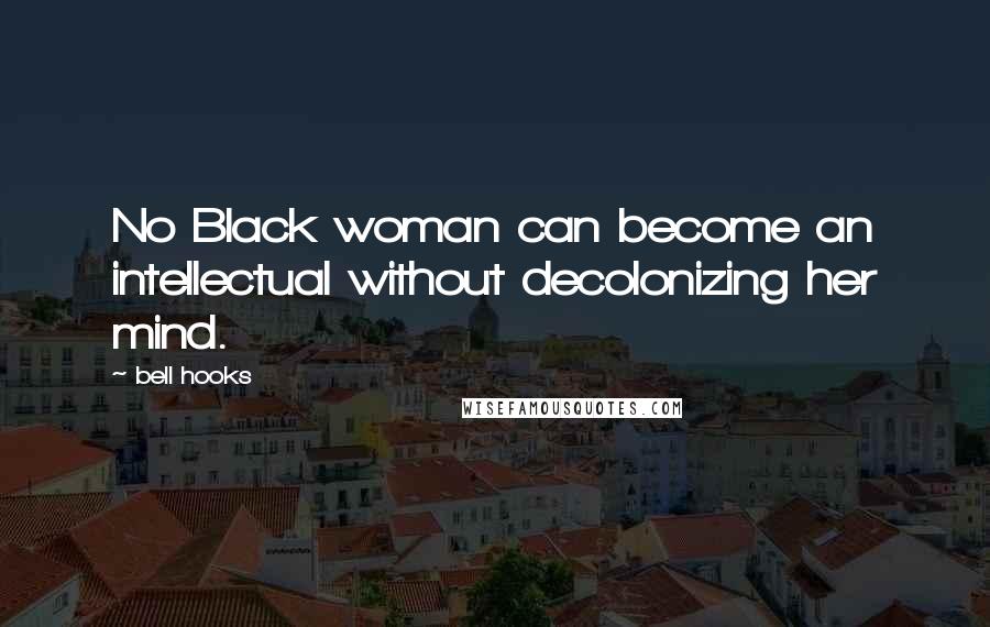 Bell Hooks quotes: No Black woman can become an intellectual without decolonizing her mind.