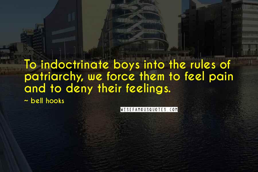 Bell Hooks quotes: To indoctrinate boys into the rules of patriarchy, we force them to feel pain and to deny their feelings.