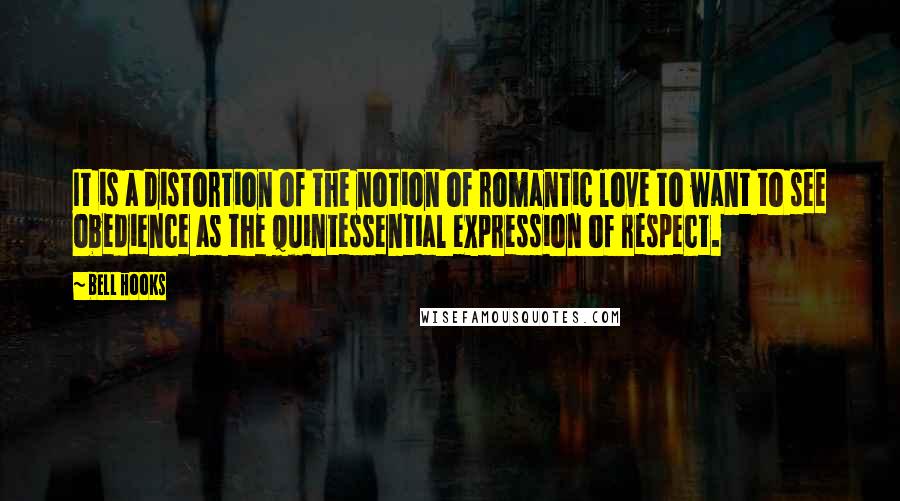 Bell Hooks quotes: It is a distortion of the notion of romantic love to want to see obedience as the quintessential expression of respect.