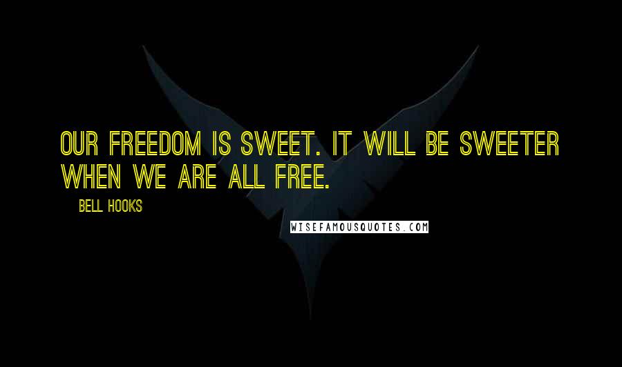 Bell Hooks quotes: Our freedom is sweet. It will be sweeter when we are all free.