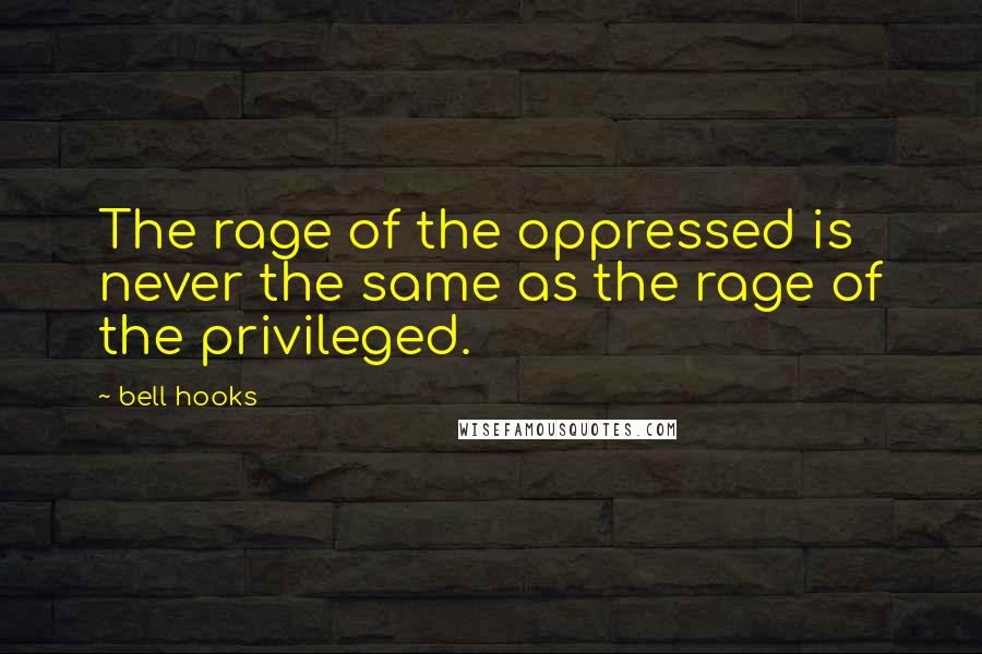 Bell Hooks quotes: The rage of the oppressed is never the same as the rage of the privileged.