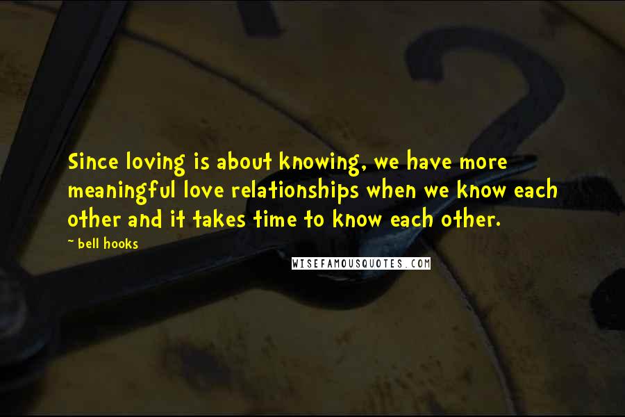 Bell Hooks quotes: Since loving is about knowing, we have more meaningful love relationships when we know each other and it takes time to know each other.