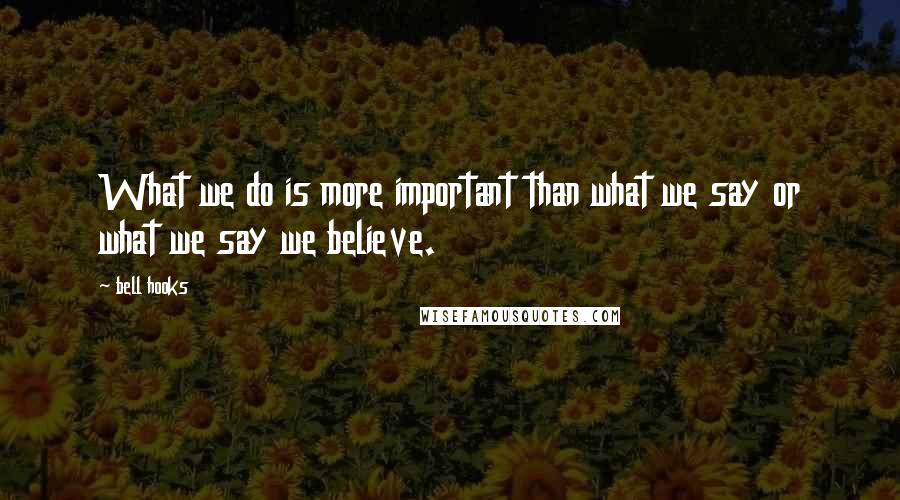 Bell Hooks quotes: What we do is more important than what we say or what we say we believe.