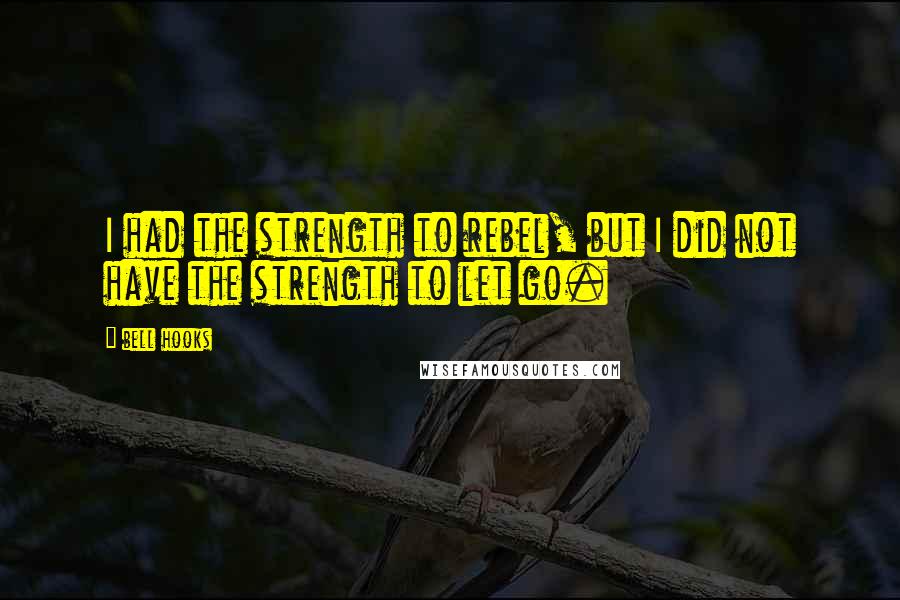 Bell Hooks quotes: I had the strength to rebel, but I did not have the strength to let go.