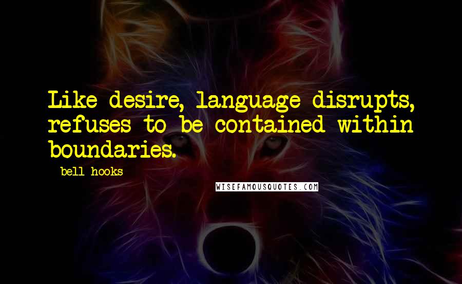 Bell Hooks quotes: Like desire, language disrupts, refuses to be contained within boundaries.