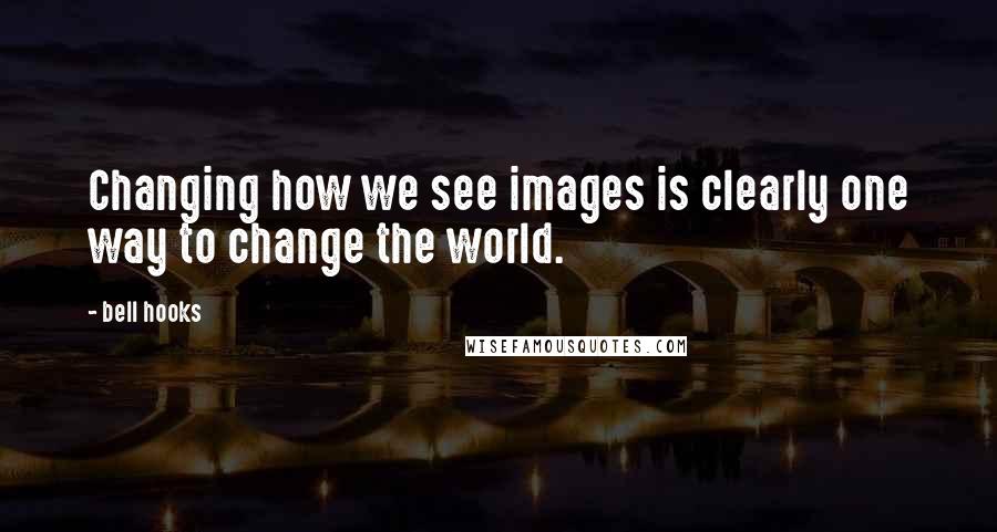 Bell Hooks quotes: Changing how we see images is clearly one way to change the world.