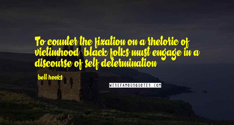 Bell Hooks quotes: To counter the fixation on a rhetoric of victimhood, black folks must engage in a discourse of self-determination.