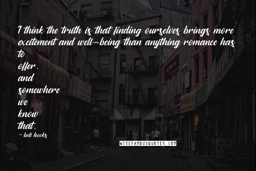 Bell Hooks quotes: I think the truth is that finding ourselves brings more excitement and well-being than anything romance has to offer, and somewhere we know that.