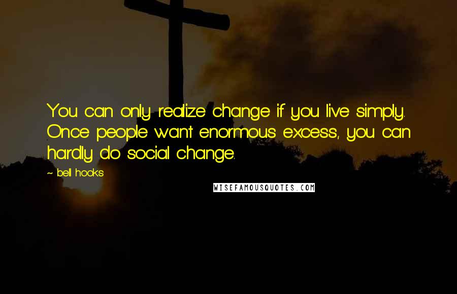 Bell Hooks quotes: You can only realize change if you live simply. Once people want enormous excess, you can hardly do social change.