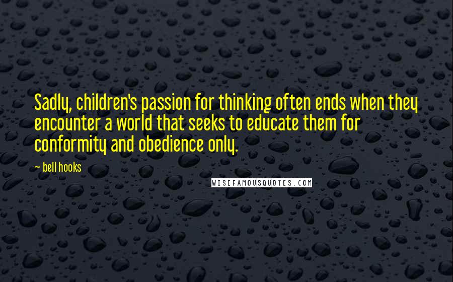 Bell Hooks quotes: Sadly, children's passion for thinking often ends when they encounter a world that seeks to educate them for conformity and obedience only.