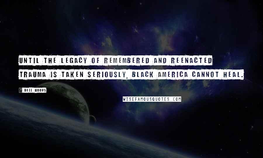 Bell Hooks quotes: Until the legacy of remembered and reenacted trauma is taken seriously, black America cannot heal.