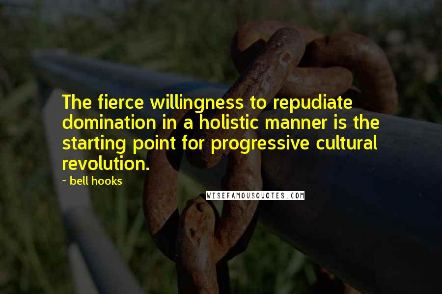 Bell Hooks quotes: The fierce willingness to repudiate domination in a holistic manner is the starting point for progressive cultural revolution.