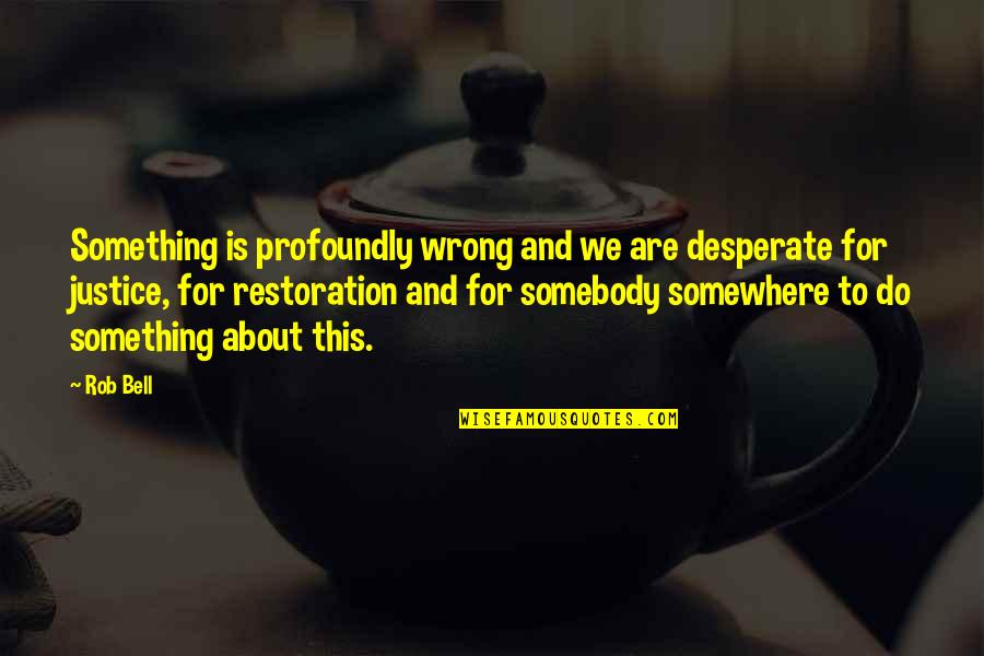 Bell Quotes By Rob Bell: Something is profoundly wrong and we are desperate