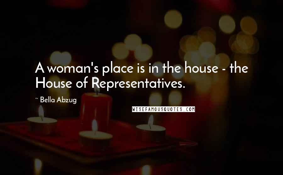 Bella Abzug quotes: A woman's place is in the house - the House of Representatives.