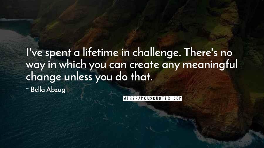 Bella Abzug quotes: I've spent a lifetime in challenge. There's no way in which you can create any meaningful change unless you do that.