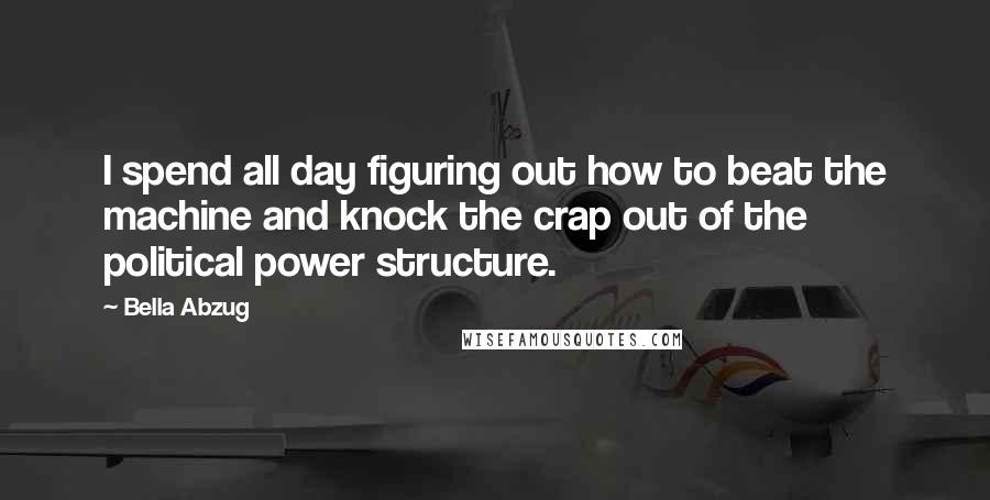 Bella Abzug quotes: I spend all day figuring out how to beat the machine and knock the crap out of the political power structure.