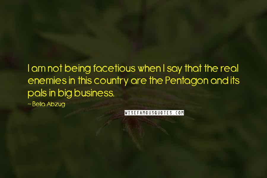 Bella Abzug quotes: I am not being facetious when I say that the real enemies in this country are the Pentagon and its pals in big business.