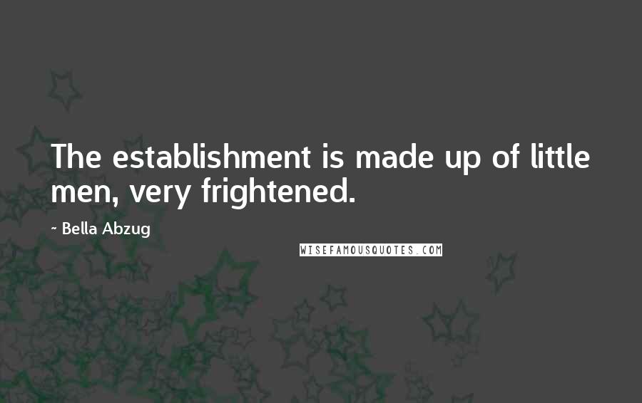 Bella Abzug quotes: The establishment is made up of little men, very frightened.