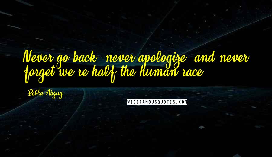 Bella Abzug quotes: Never go back, never apologize, and never forget we're half the human race.
