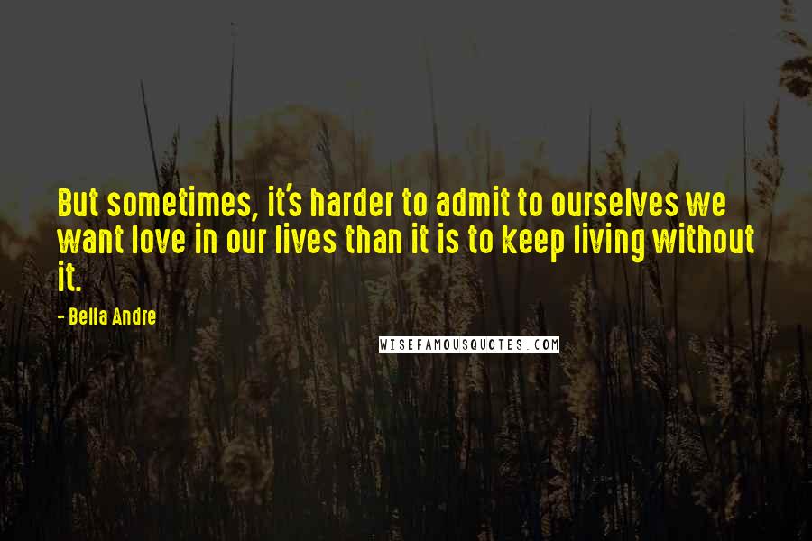 Bella Andre quotes: But sometimes, it's harder to admit to ourselves we want love in our lives than it is to keep living without it.
