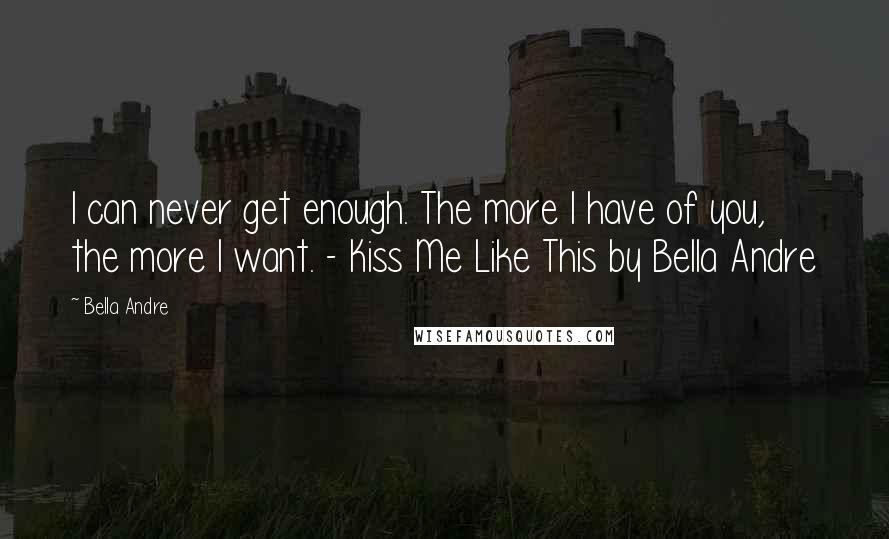 Bella Andre quotes: I can never get enough. The more I have of you, the more I want. - Kiss Me Like This by Bella Andre