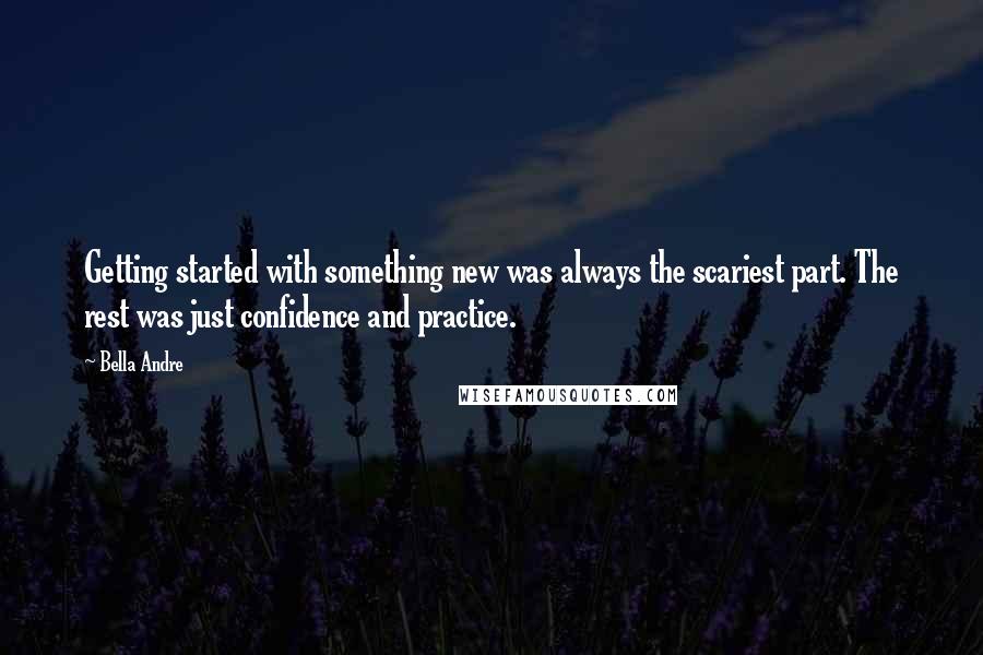 Bella Andre quotes: Getting started with something new was always the scariest part. The rest was just confidence and practice.