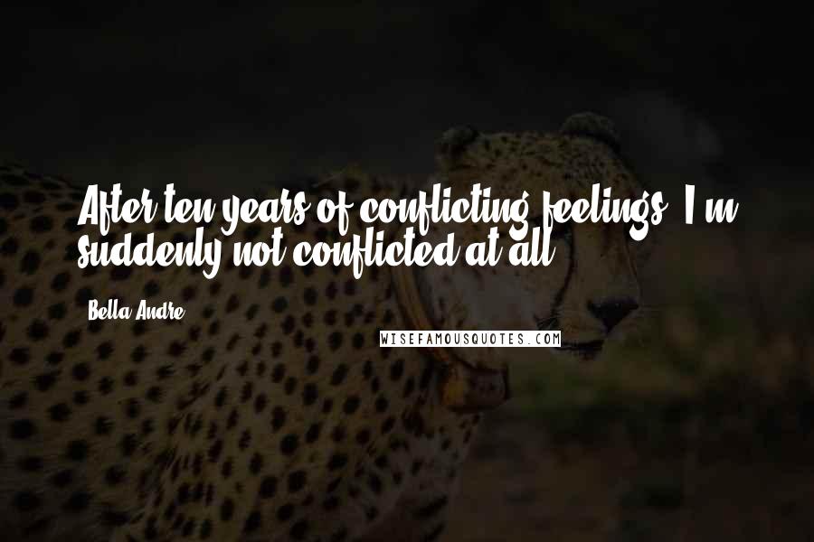 Bella Andre quotes: After ten years of conflicting feelings, I'm suddenly not conflicted at all.