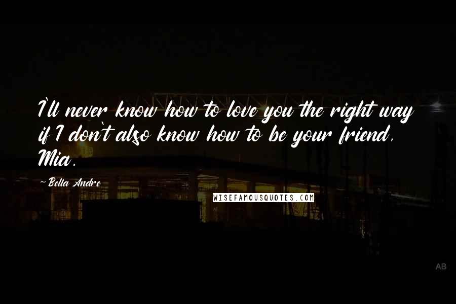 Bella Andre quotes: I'll never know how to love you the right way if I don't also know how to be your friend, Mia.