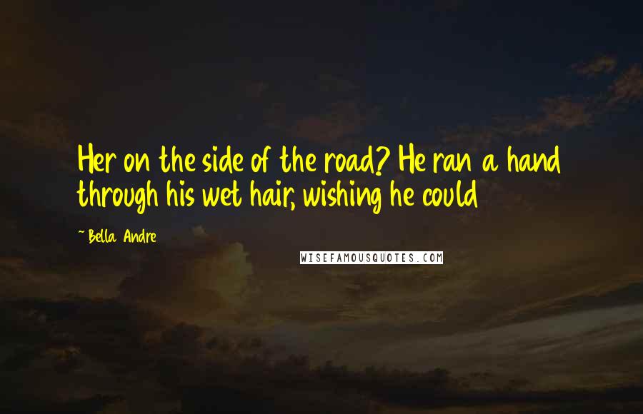 Bella Andre quotes: Her on the side of the road? He ran a hand through his wet hair, wishing he could