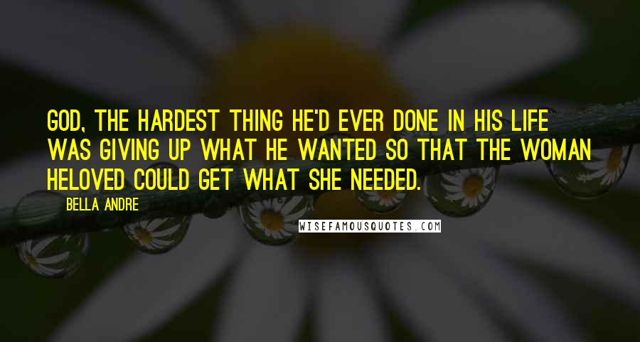 Bella Andre quotes: God, the hardest thing he'd ever done in his life was giving up what he wanted so that the woman heloved could get what she needed.
