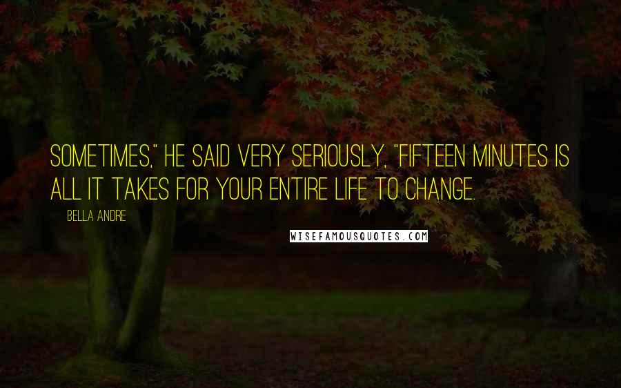 Bella Andre quotes: Sometimes," he said very seriously, "fifteen minutes is all it takes for your entire life to change.