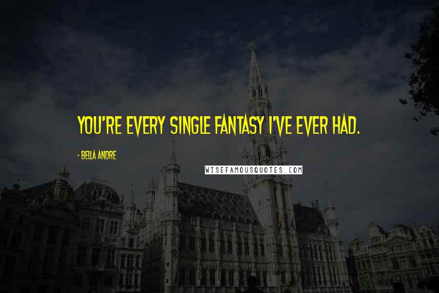 Bella Andre quotes: You're every single fantasy I've ever had.