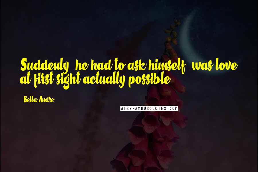 Bella Andre quotes: Suddenly, he had to ask himself, was love at first sight actually possible