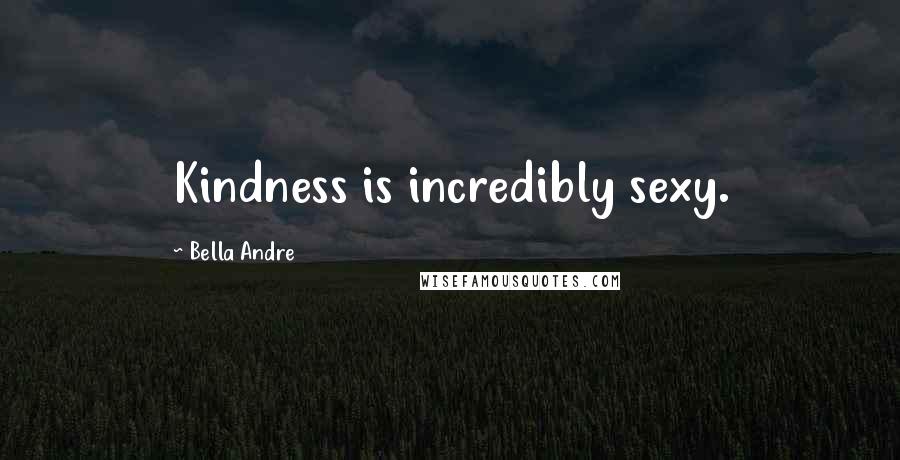Bella Andre quotes: Kindness is incredibly sexy.