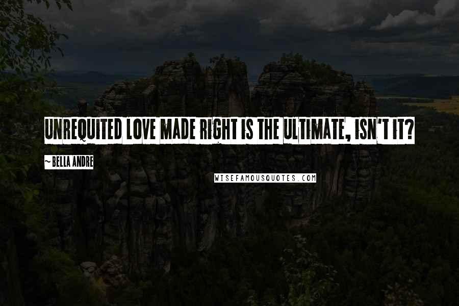 Bella Andre quotes: Unrequited love made right is the ultimate, isn't it?