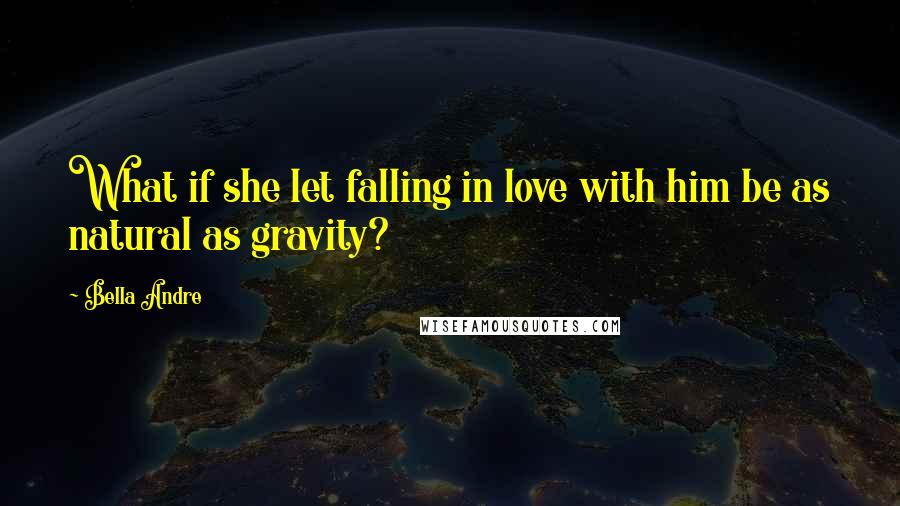 Bella Andre quotes: What if she let falling in love with him be as natural as gravity?