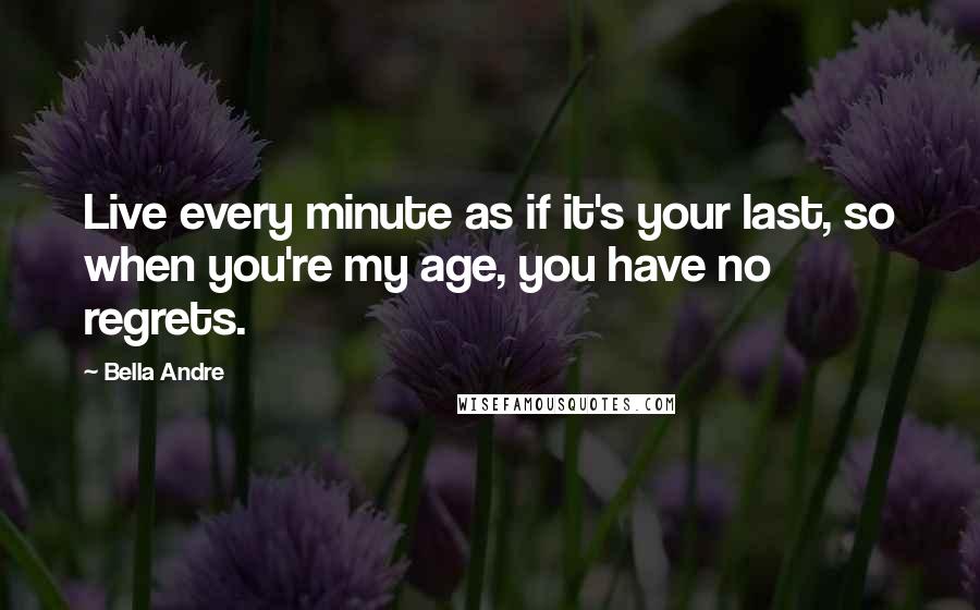 Bella Andre quotes: Live every minute as if it's your last, so when you're my age, you have no regrets.