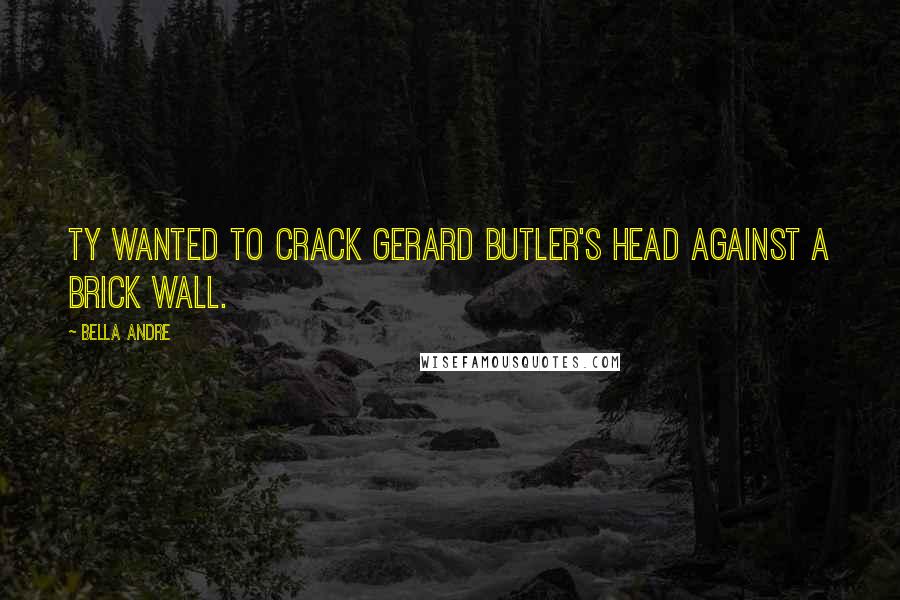 Bella Andre quotes: Ty wanted to crack Gerard Butler's head against a brick wall.