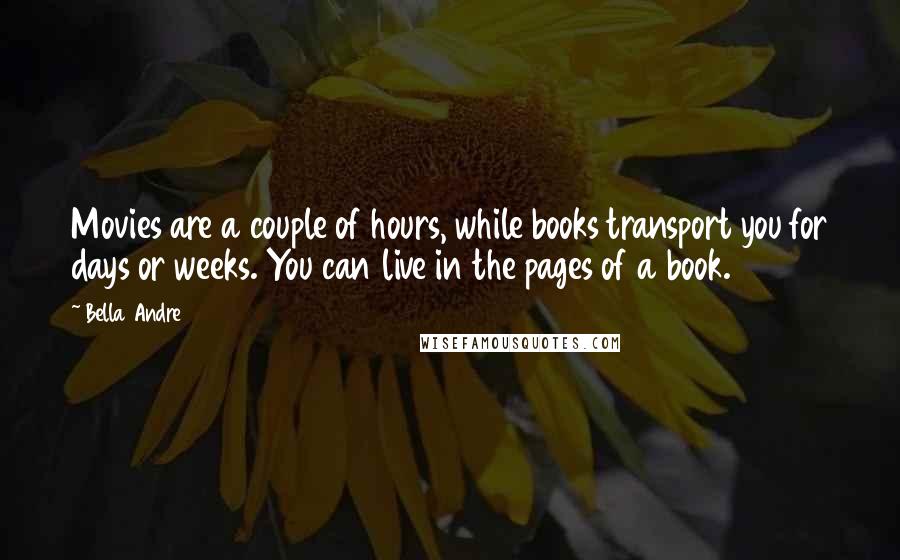 Bella Andre quotes: Movies are a couple of hours, while books transport you for days or weeks. You can live in the pages of a book.